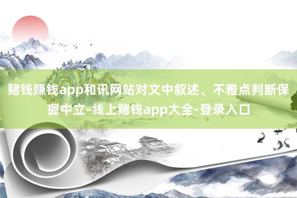 赌钱赚钱app和讯网站对文中叙述、不雅点判断保握中立-线上赌钱app大全-登录入口