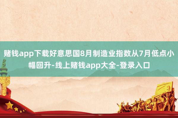 赌钱app下载好意思国8月制造业指数从7月低点小幅回升-线上赌钱app大全-登录入口