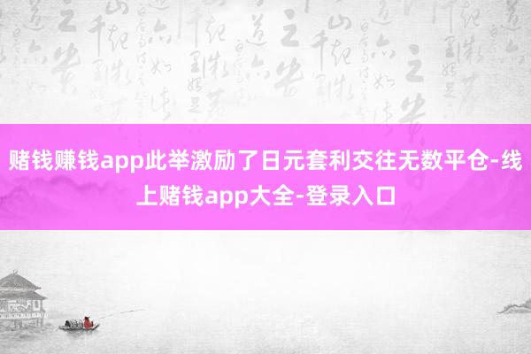 赌钱赚钱app此举激励了日元套利交往无数平仓-线上赌钱app大全-登录入口