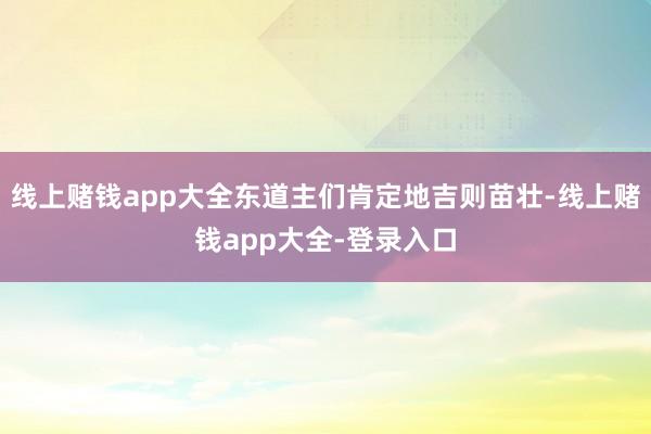 线上赌钱app大全东道主们肯定地吉则苗壮-线上赌钱app大全-登录入口