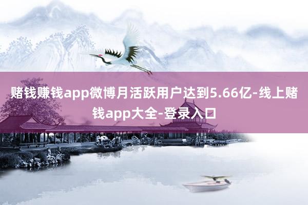 赌钱赚钱app微博月活跃用户达到5.66亿-线上赌钱app大全-登录入口