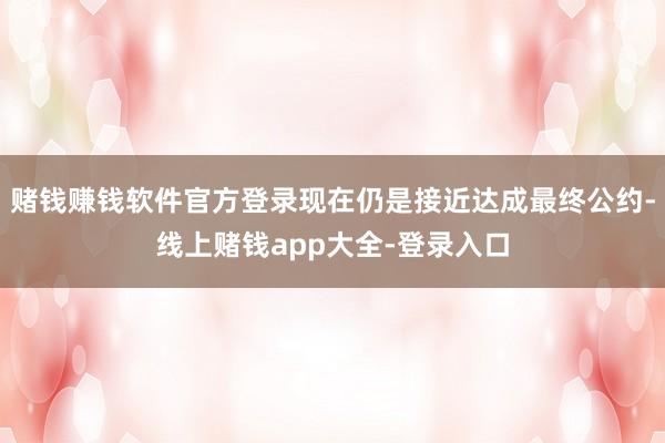 赌钱赚钱软件官方登录现在仍是接近达成最终公约-线上赌钱app大全-登录入口