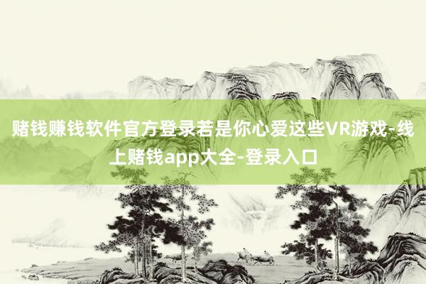 赌钱赚钱软件官方登录若是你心爱这些VR游戏-线上赌钱app大全-登录入口