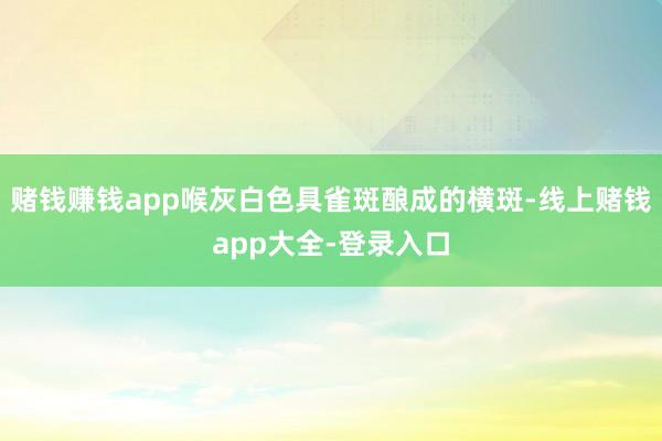 赌钱赚钱app喉灰白色具雀斑酿成的横斑-线上赌钱app大全-登录入口