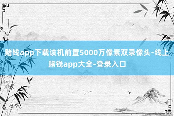 赌钱app下载该机前置5000万像素双录像头-线上赌钱app大全-登录入口