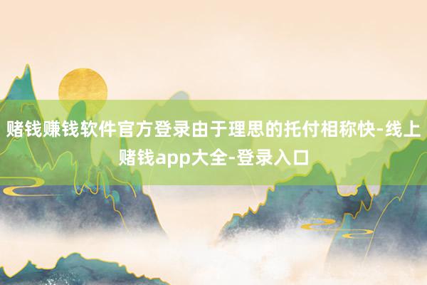 赌钱赚钱软件官方登录由于理思的托付相称快-线上赌钱app大全-登录入口