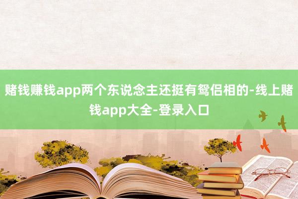 赌钱赚钱app两个东说念主还挺有鸳侣相的-线上赌钱app大全-登录入口