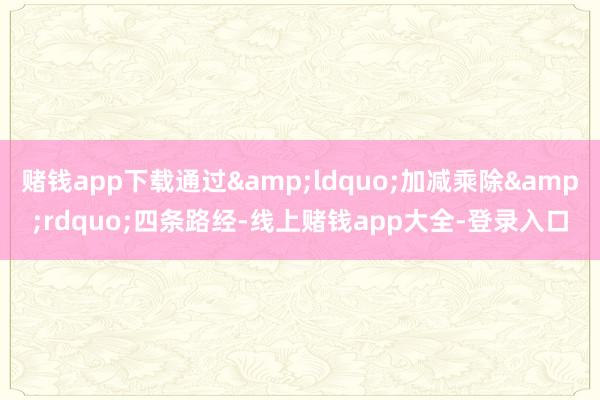 赌钱app下载通过&ldquo;加减乘除&rdquo;四条路经-线上赌钱app大全-登录入口