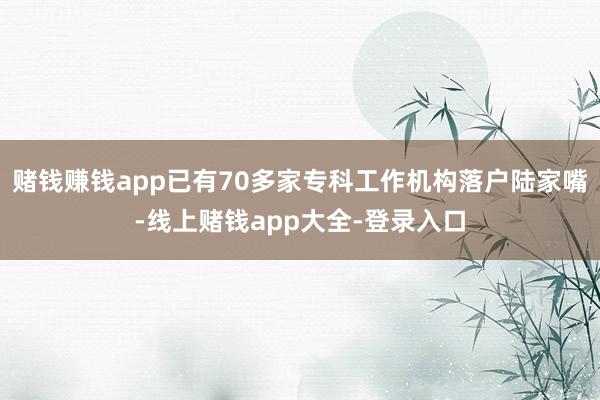 赌钱赚钱app已有70多家专科工作机构落户陆家嘴-线上赌钱app大全-登录入口