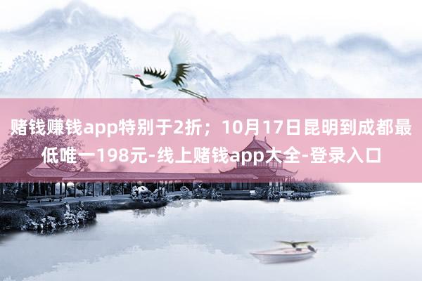 赌钱赚钱app特别于2折；10月17日昆明到成都最低唯一198元-线上赌钱app大全-登录入口