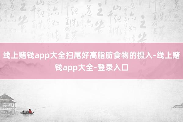 线上赌钱app大全扫尾好高脂肪食物的摄入-线上赌钱app大全-登录入口