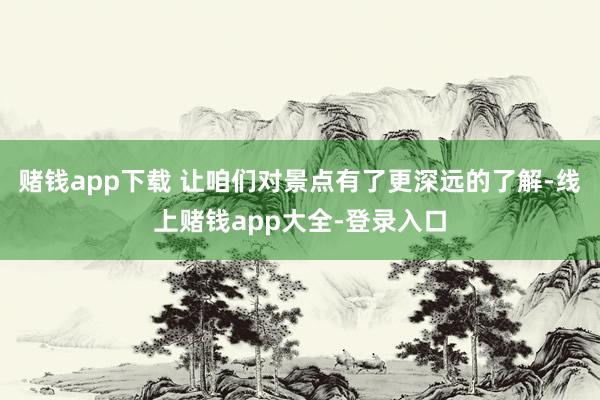 赌钱app下载 让咱们对景点有了更深远的了解-线上赌钱app大全-登录入口