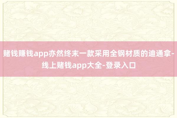 赌钱赚钱app亦然终末一款采用全钢材质的迪通拿-线上赌钱app大全-登录入口