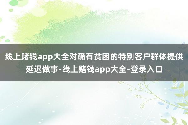 线上赌钱app大全对确有贫困的特别客户群体提供延迟做事-线上赌钱app大全-登录入口