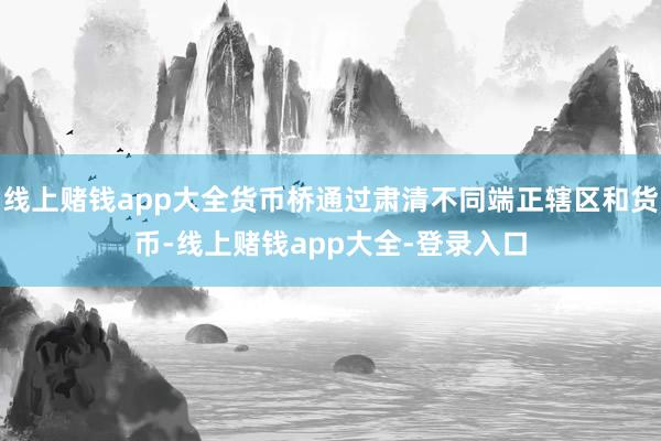 线上赌钱app大全货币桥通过肃清不同端正辖区和货币-线上赌钱app大全-登录入口