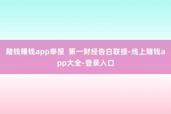 赌钱赚钱app举报  第一财经告白联接-线上赌钱app大全-登录入口