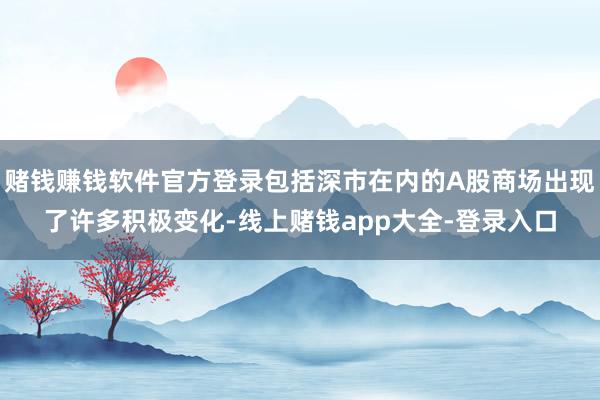 赌钱赚钱软件官方登录包括深市在内的A股商场出现了许多积极变化-线上赌钱app大全-登录入口