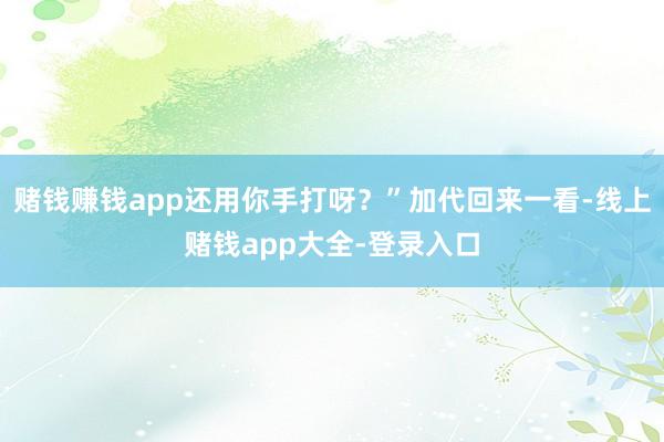 赌钱赚钱app还用你手打呀？”加代回来一看-线上赌钱app大全-登录入口