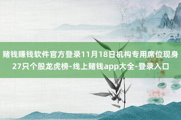 赌钱赚钱软件官方登录11月18日机构专用席位现身27只个股龙虎榜-线上赌钱app大全-登录入口