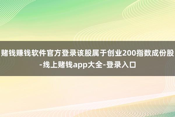 赌钱赚钱软件官方登录该股属于创业200指数成份股-线上赌钱app大全-登录入口