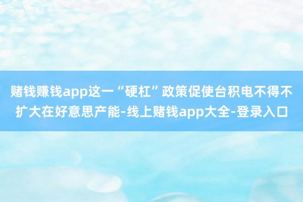 赌钱赚钱app这一“硬杠”政策促使台积电不得不扩大在好意思产能-线上赌钱app大全-登录入口
