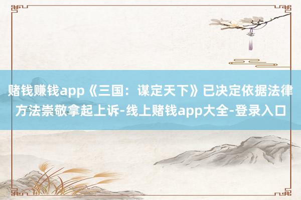赌钱赚钱app《三国:谋定天下》已决定依据法律方法崇敬拿起上诉-线上赌钱app大全-登录入口