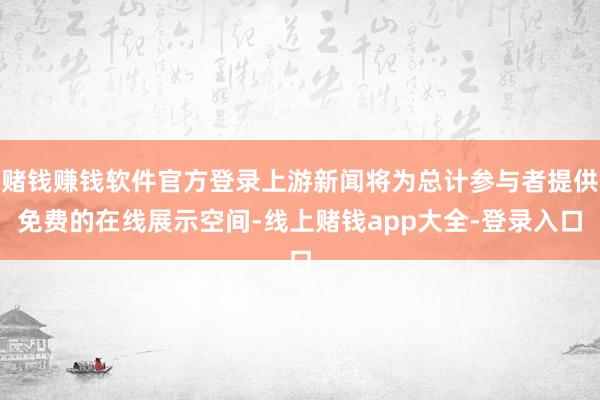 赌钱赚钱软件官方登录上游新闻将为总计参与者提供免费的在线展示空间-线上赌钱app大全-登录入口