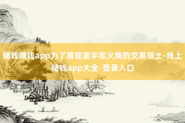 赌钱赚钱app为了展现寰宇军火商的交易领土-线上赌钱app大全-登录入口