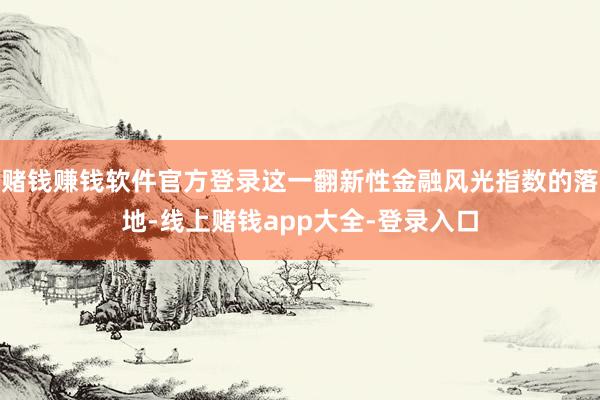 赌钱赚钱软件官方登录这一翻新性金融风光指数的落地-线上赌钱app大全-登录入口