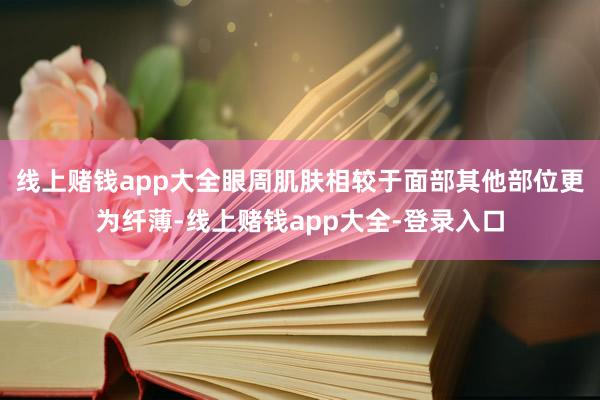 线上赌钱app大全眼周肌肤相较于面部其他部位更为纤薄-线上赌钱app大全-登录入口