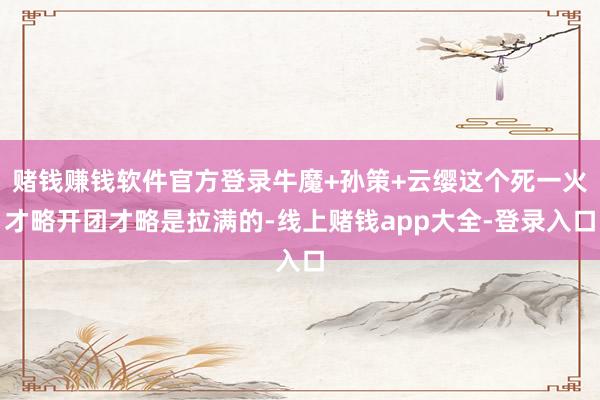赌钱赚钱软件官方登录牛魔+孙策+云缨这个死一火才略开团才略是拉满的-线上赌钱app大全-登录入口
