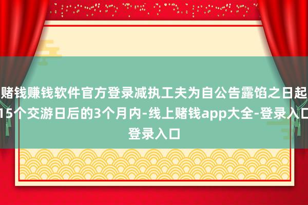赌钱赚钱软件官方登录减执工夫为自公告露馅之日起15个交游日后的3个月内-线上赌钱app大全-登录入口