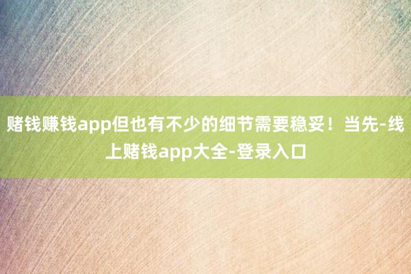 赌钱赚钱app但也有不少的细节需要稳妥！当先-线上赌钱app大全-登录入口