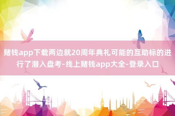 赌钱app下载两边就20周年典礼可能的互助标的进行了潜入盘考-线上赌钱app大全-登录入口