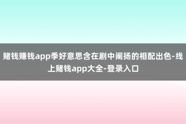 赌钱赚钱app季好意思含在剧中阐扬的相配出色-线上赌钱app大全-登录入口