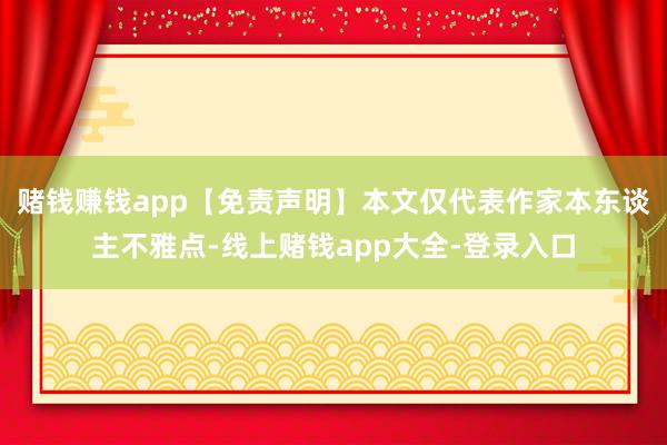 赌钱赚钱app【免责声明】本文仅代表作家本东谈主不雅点-线上赌钱app大全-登录入口