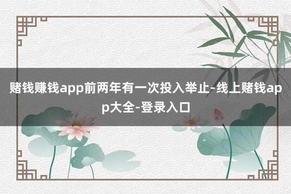 赌钱赚钱app前两年有一次投入举止-线上赌钱app大全-登录入口