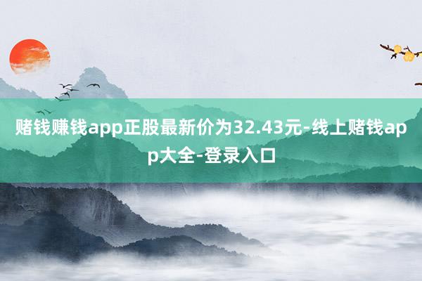 赌钱赚钱app正股最新价为32.43元-线上赌钱app大全-登录入口