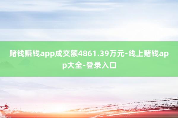 赌钱赚钱app成交额4861.39万元-线上赌钱app大全-登录入口