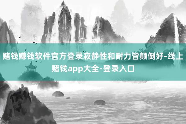 赌钱赚钱软件官方登录寂静性和耐力皆颠倒好-线上赌钱app大全-登录入口