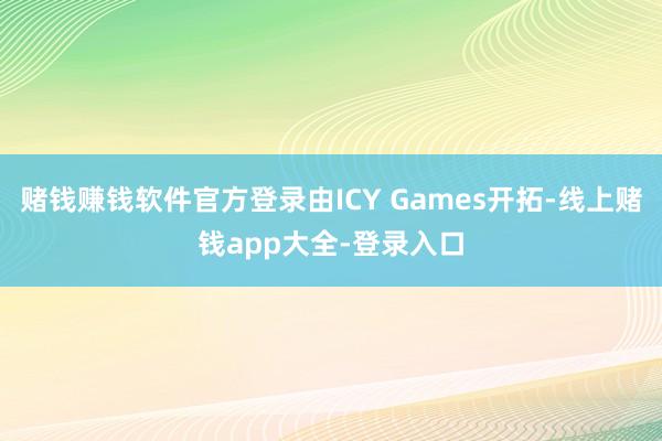 赌钱赚钱软件官方登录由ICY Games开拓-线上赌钱app大全-登录入口
