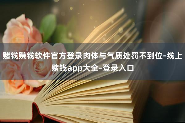 赌钱赚钱软件官方登录肉体与气质处罚不到位-线上赌钱app大全-登录入口