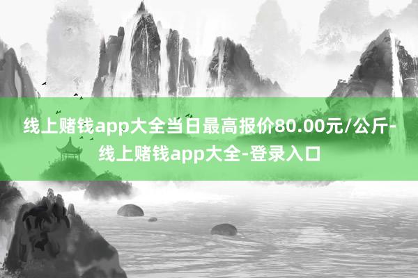 线上赌钱app大全当日最高报价80.00元/公斤-线上赌钱app大全-登录入口