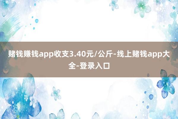 赌钱赚钱app收支3.40元/公斤-线上赌钱app大全-登录入口