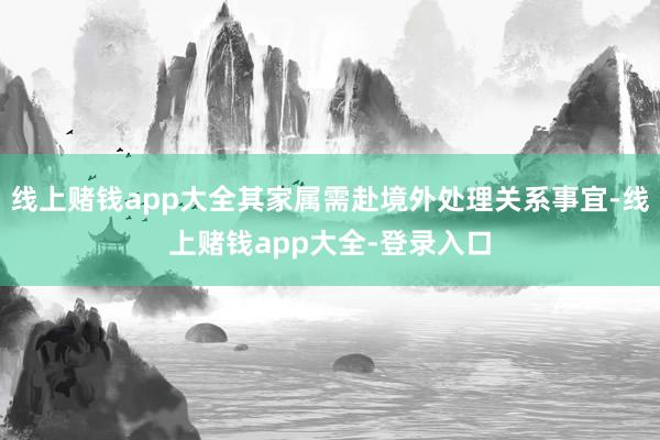 线上赌钱app大全其家属需赴境外处理关系事宜-线上赌钱app大全-登录入口
