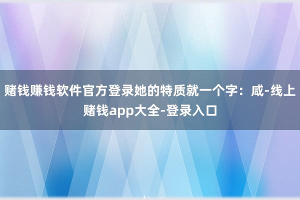 赌钱赚钱软件官方登录她的特质就一个字：咸-线上赌钱app大全-登录入口