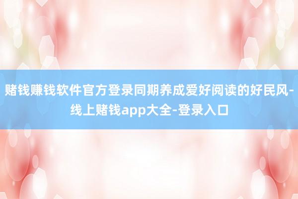 赌钱赚钱软件官方登录同期养成爱好阅读的好民风-线上赌钱app大全-登录入口