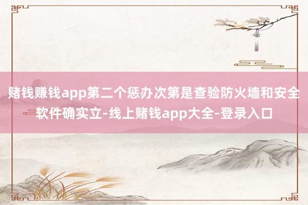 赌钱赚钱app第二个惩办次第是查验防火墙和安全软件确实立-线上赌钱app大全-登录入口