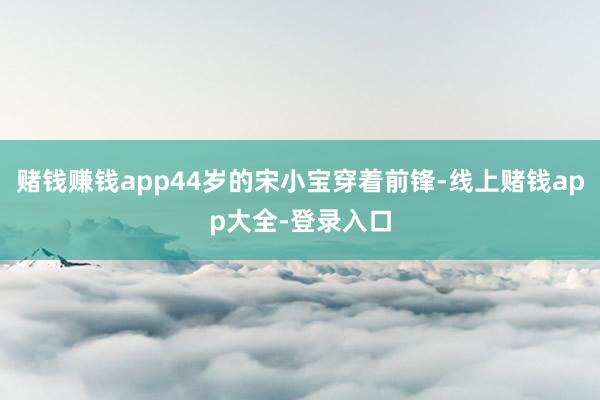 赌钱赚钱app44岁的宋小宝穿着前锋-线上赌钱app大全-登录入口