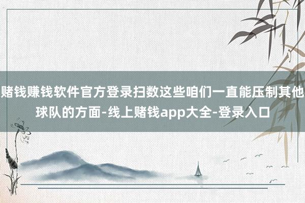 赌钱赚钱软件官方登录扫数这些咱们一直能压制其他球队的方面-线上赌钱app大全-登录入口